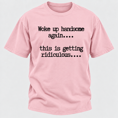 Woke Up Handsome Again... This Is Getting Ridiculous... Funny T-Shirt