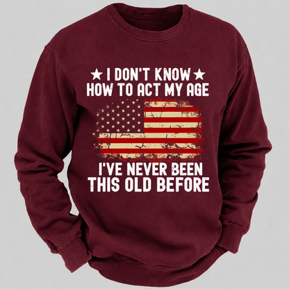 I Don't Know How To Act My Age I've Never Been This Old Before – Distressed American Flag Sweatshirts